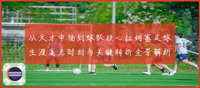 从天才中场到球队核心拉姆塞足球生涯高光时刻与关键转折全景解析
