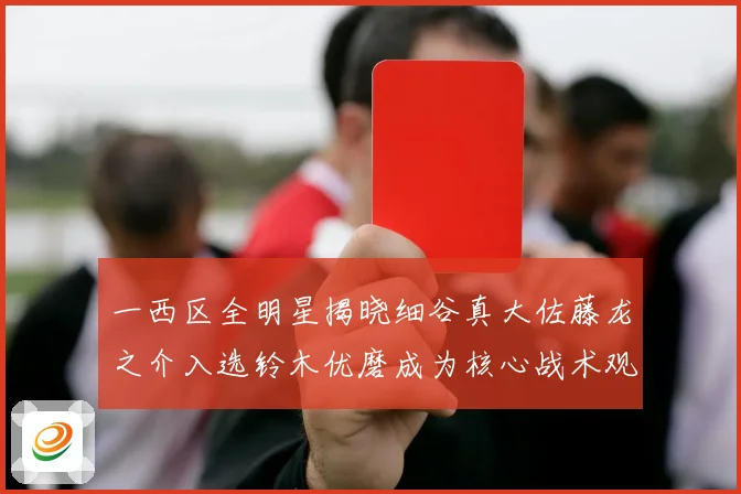 一西区全明星揭晓细谷真大佐藤龙之介入选铃木优磨成为核心战术观察