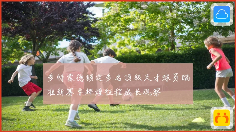 多特蒙德锁定多名顶级天才球员瞄准新赛季辉煌征程成长观察
