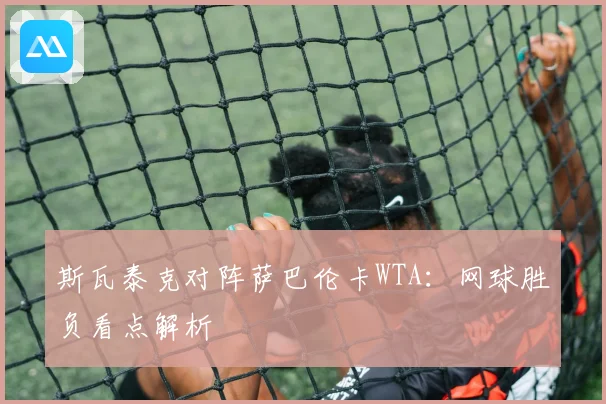 斯瓦泰克对阵萨巴伦卡WTA：网球胜负看点解析