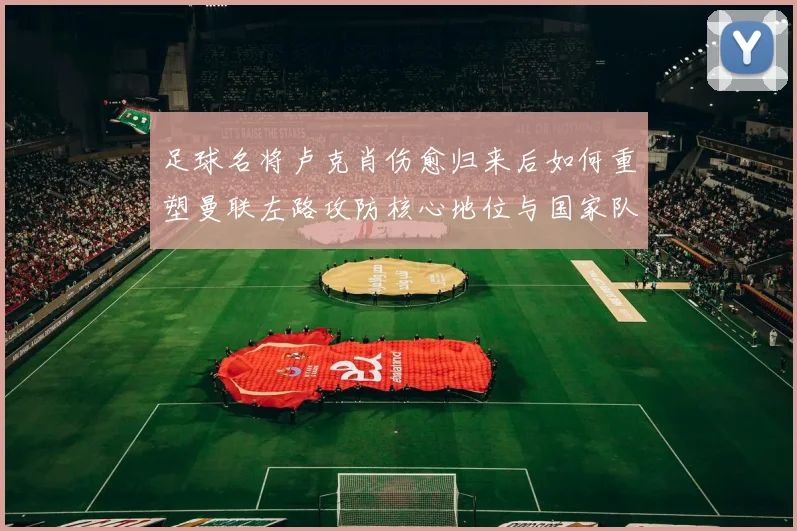 足球名将卢克肖伤愈归来后如何重塑曼联左路攻防核心地位与国家队未来前景