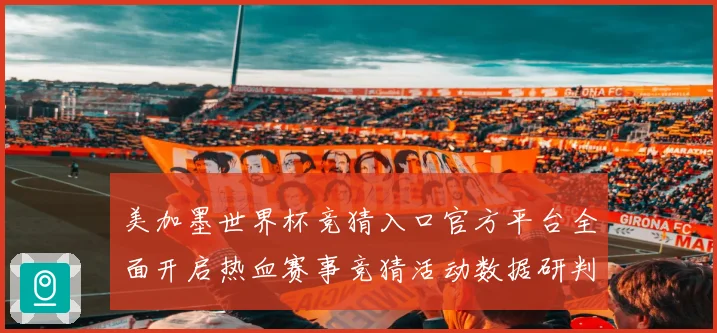美加墨世界杯竞猜入口官方平台全面开启热血赛事竞猜活动数据研判