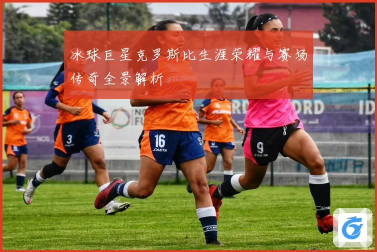 冰球巨星克罗斯比生涯荣耀与赛场传奇全景解析