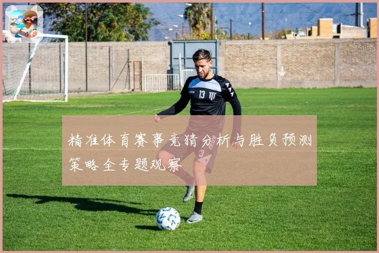 精准体育赛事竞猜分析与胜负预测策略全专题观察