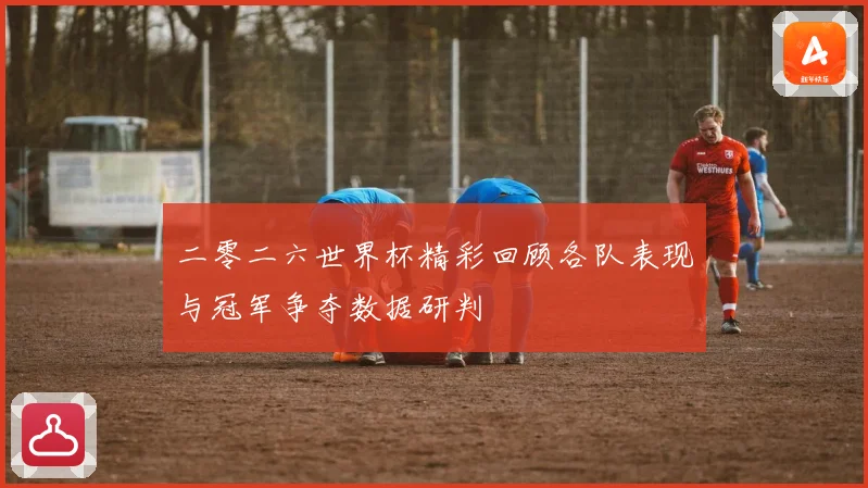 二零二六世界杯精彩回顾各队表现与冠军争夺数据研判