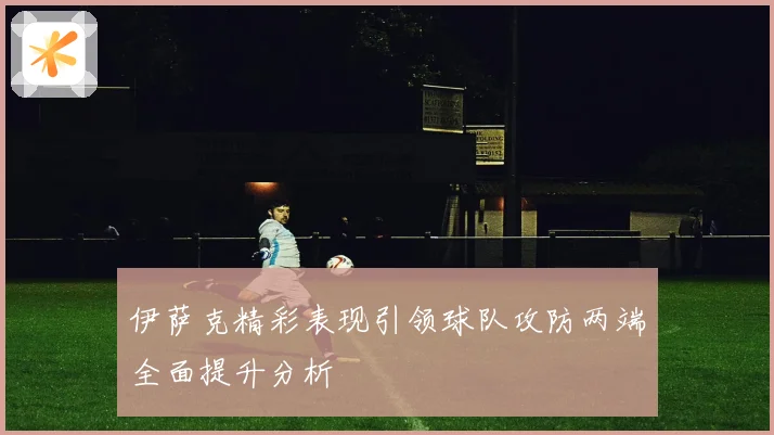 伊萨克精彩表现引领球队攻防两端全面提升分析