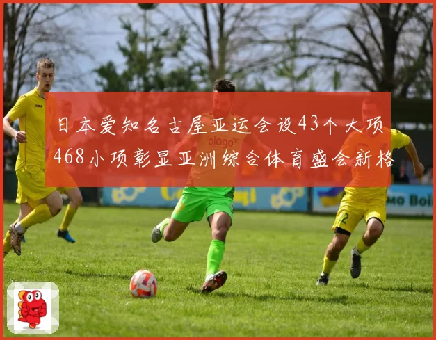 日本爱知名古屋亚运会设43个大项468小项彰显亚洲综合体育盛会新格局