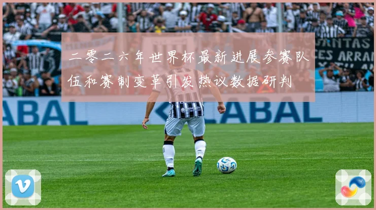 二零二六年世界杯最新进展参赛队伍和赛制变革引发热议数据研判