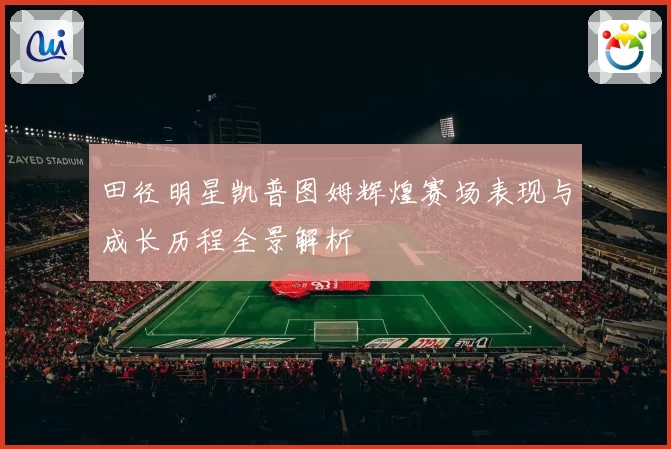 田径明星凯普图姆辉煌赛场表现与成长历程全景解析