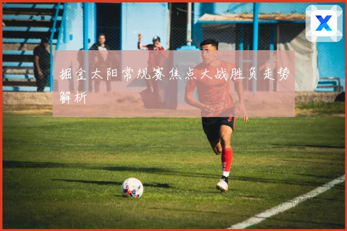 掘金太阳常规赛焦点大战胜负走势解析