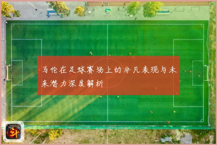 马伦在足球赛场上的非凡表现与未来潜力深度解析