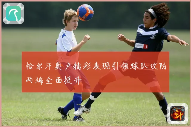 恰尔汗奥卢精彩表现引领球队攻防两端全面提升