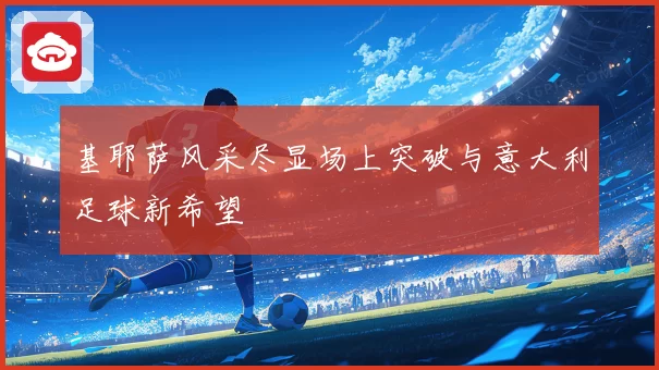 基耶萨风采尽显场上突破与意大利足球新希望