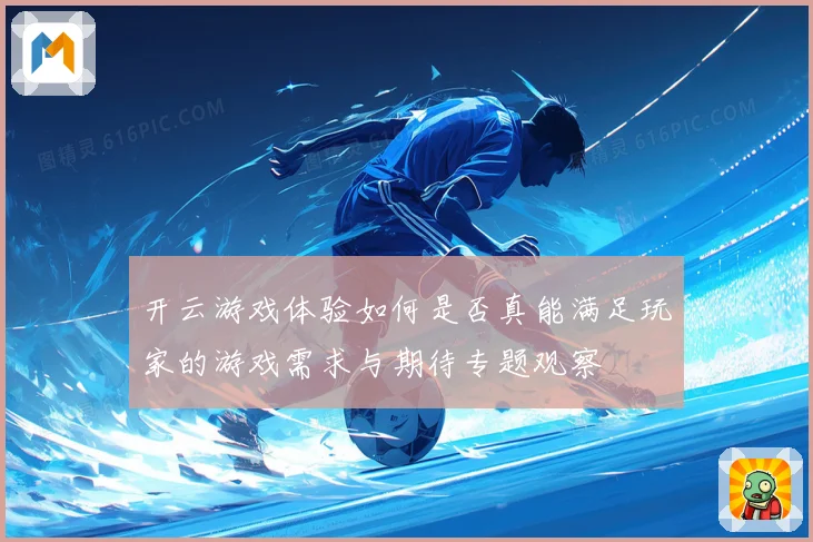 开云游戏体验如何是否真能满足玩家的游戏需求与期待专题观察