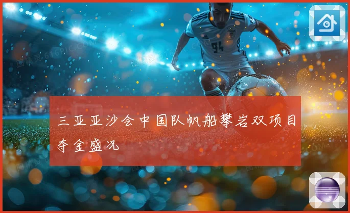三亚亚沙会中国队帆船攀岩双项目夺金盛况