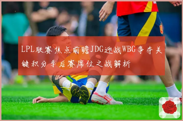 LPL联赛焦点前瞻JDG迎战WBG争夺关键积分季后赛席位之战解析