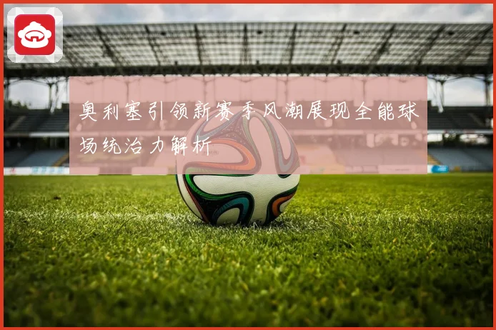 奥利塞引领新赛季风潮展现全能球场统治力解析
