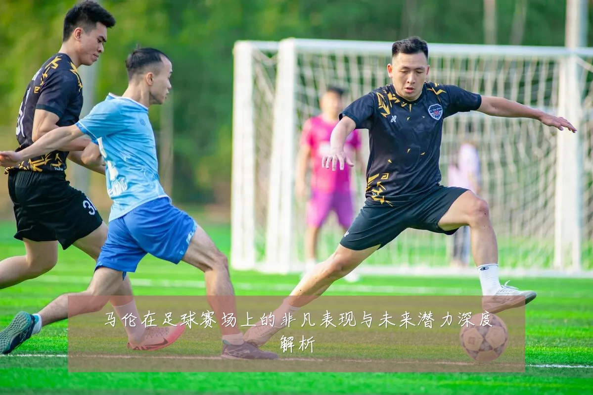 马伦在足球赛场上的非凡表现与未来潜力深度解析
