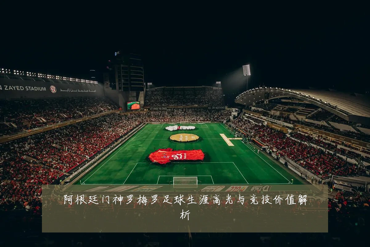阿根廷门神罗梅罗足球生涯高光与竞技价值解析