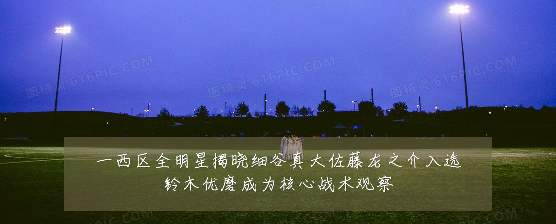 一西区全明星揭晓细谷真大佐藤龙之介入选铃木优磨成为核心战术观察