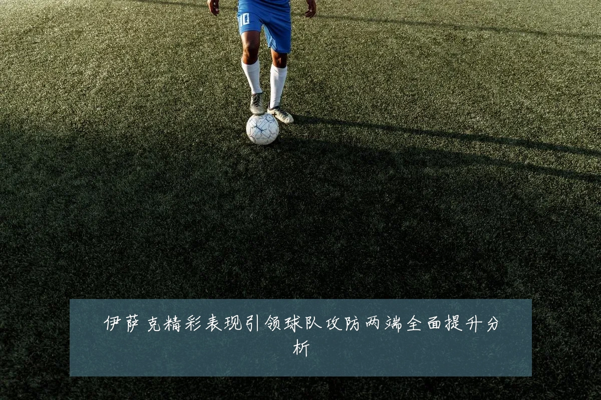 伊萨克精彩表现引领球队攻防两端全面提升分析