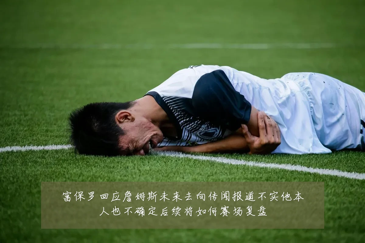 富保罗回应詹姆斯未来去向传闻报道不实他本人也不确定后续将如何赛场复盘